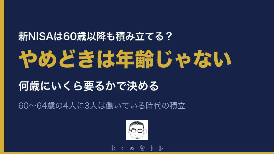 新NISAは60歳以降も積み立てる？やめどきは年齢じゃない。何歳にいくら要るかで決める